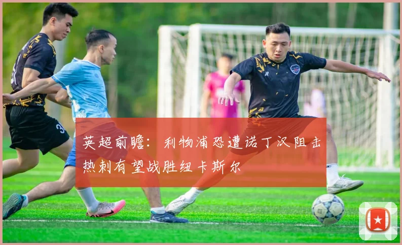 英超前瞻：利物浦恐遭诺丁汉阻击热刺有望战胜纽卡斯尔