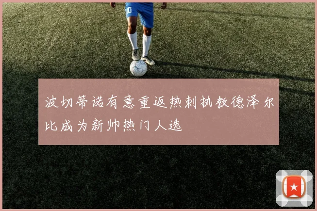 波切蒂诺有意重返热刺执教德泽尔比成为新帅热门人选