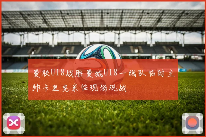 曼联U18战胜曼城U18一线队临时主帅卡里克亲临现场观战